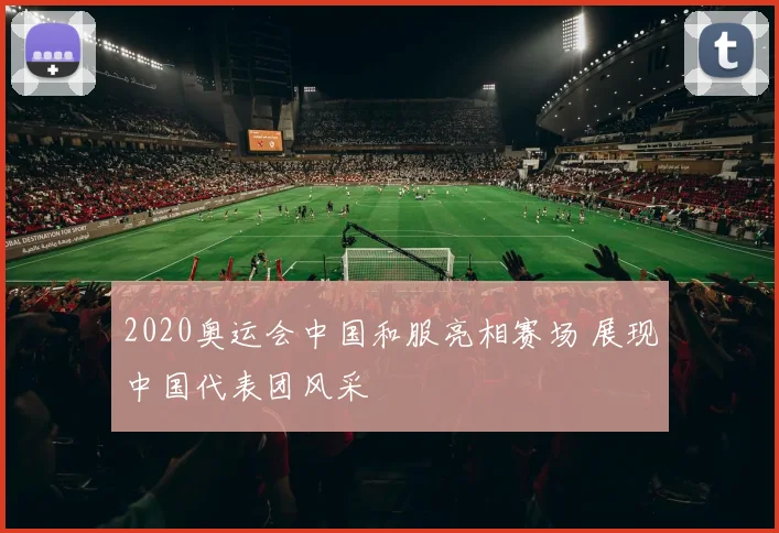 2020奥运会中国和服亮相赛场 展现中国代表团风采