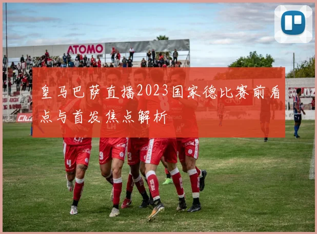皇马巴萨直播2023国家德比赛前看点与首发焦点解析
