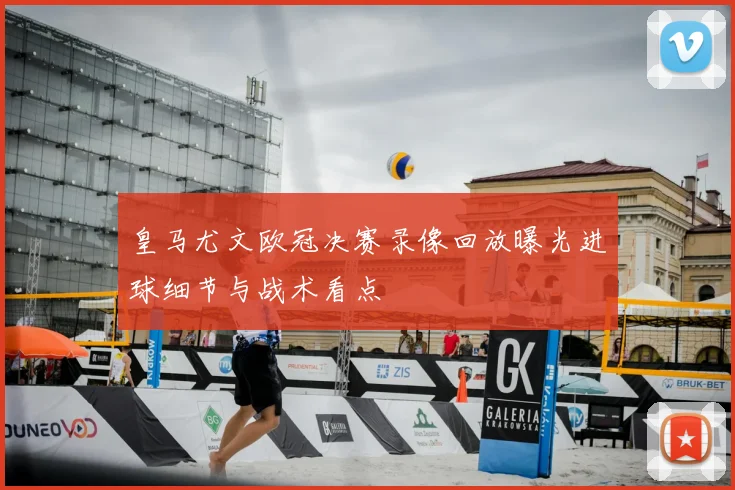皇马尤文欧冠决赛录像回放曝光进球细节与战术看点