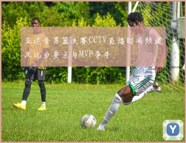 亚运会男篮决赛CCTV直播时间频道及比分要点与MVP争夺