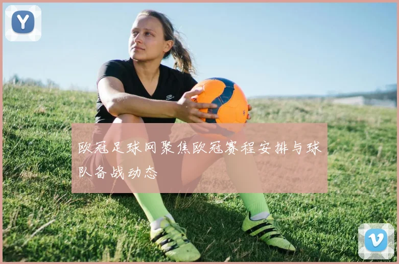 欧冠足球网聚焦欧冠赛程安排与球队备战动态