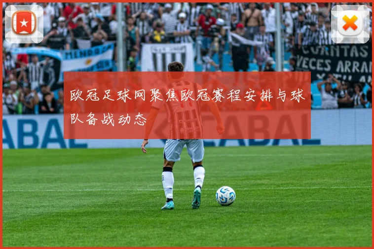 欧冠足球网聚焦欧冠赛程安排与球队备战动态