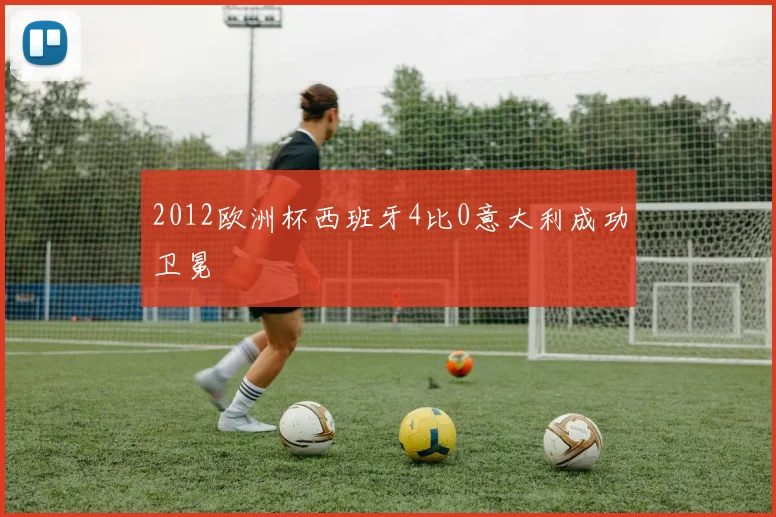 2012欧洲杯西班牙4比0意大利成功卫冕
