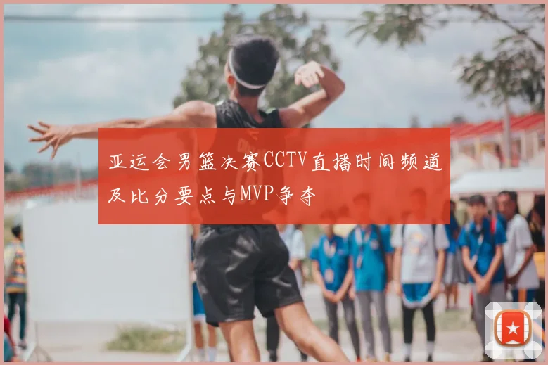 亚运会男篮决赛CCTV直播时间频道及比分要点与MVP争夺