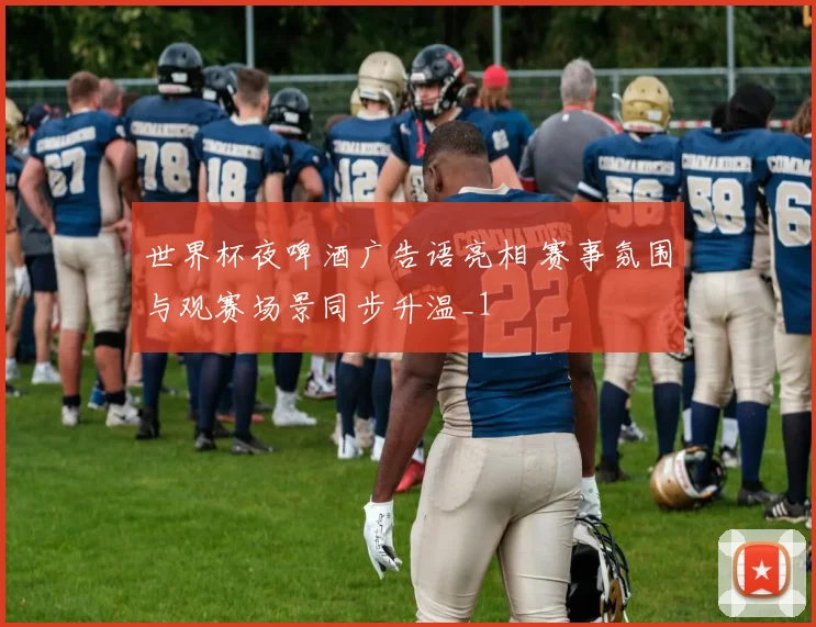 世界杯夜啤酒广告语亮相 赛事氛围与观赛场景同步升温_1