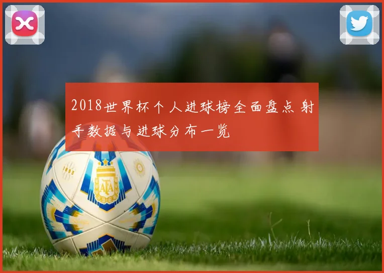 2018世界杯个人进球榜全面盘点 射手数据与进球分布一览