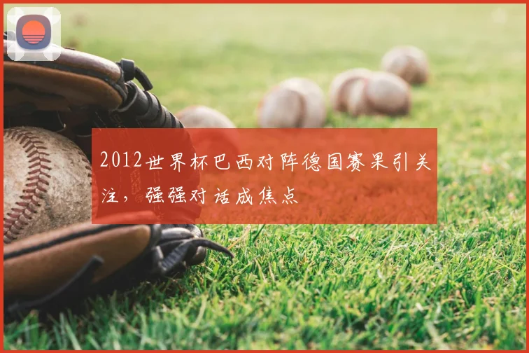 2012世界杯巴西对阵德国赛果引关注，强强对话成焦点