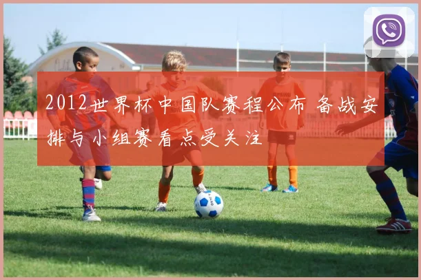 2012世界杯中国队赛程公布 备战安排与小组赛看点受关注