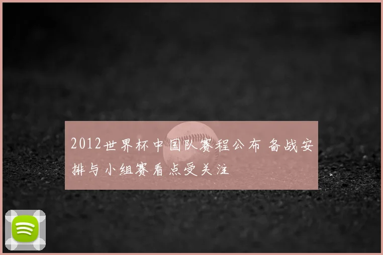 2012世界杯中国队赛程公布 备战安排与小组赛看点受关注