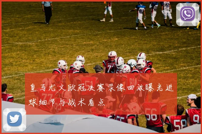 皇马尤文欧冠决赛录像回放曝光进球细节与战术看点