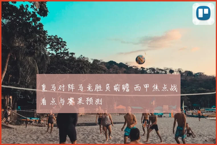 皇马对阵马竞胜负前瞻 西甲焦点战看点与赛果预测